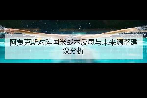 阿贾克斯对阵国米战术反思与未来调整建议分析